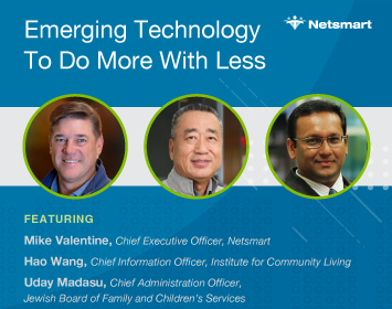 Emerging Technology To Do More with Less Featuring Mike Valentine, CEO, Netsmart Hao Wang, Chief Information Officer, Institute for Community Living Uday Madasu, Chief Administration Officer, Jewish Board of Family and Children’s Services 