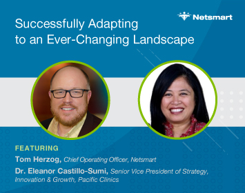 Successfully Adapting to an Ever-Changing Landscape Featuring Tom Herzog, Chief Operating Officer, Netsmart  and Dr. Eleanor Castillo-Sumi, Senior Vice President of Strategy, Innovation & Growth for Pacific Clinics