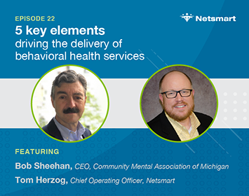 5 key elements driving the delivery of behavioral health services: Featuring Bob Sheehan, CEO, Community Mental Health Association of Michigan, Tom Herzog, Chief Operating Officer, Netsmart