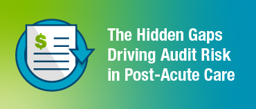 The Hidden Gaps Driving Audit Risk in Post-Acute Care