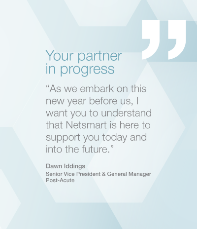 Your Partner in Progress - "As we embark on this new year before us, I want you to understand that Netsmart is here to support you today and into the future" - Dawn Eddings