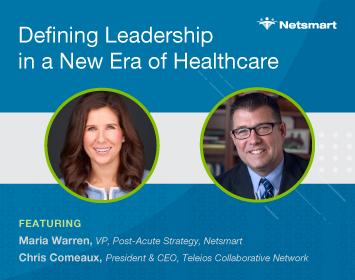 Defining Leadership in a New Era of Healthcare: Featuring     Maria Warren, VP, Post-Acute Strategy, Netsmart and Chris Comeaux, President & CEO, Teleios Collaborative Network