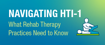Navigating HTI-1: What Rehab Therapy Practices Need to Know 
